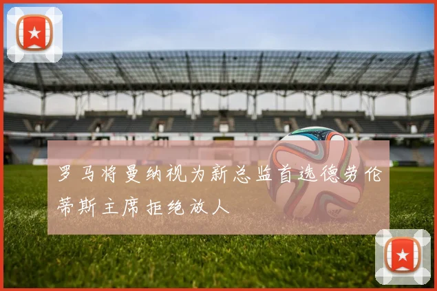 罗马将曼纳视为新总监首选德劳伦蒂斯主席拒绝放人