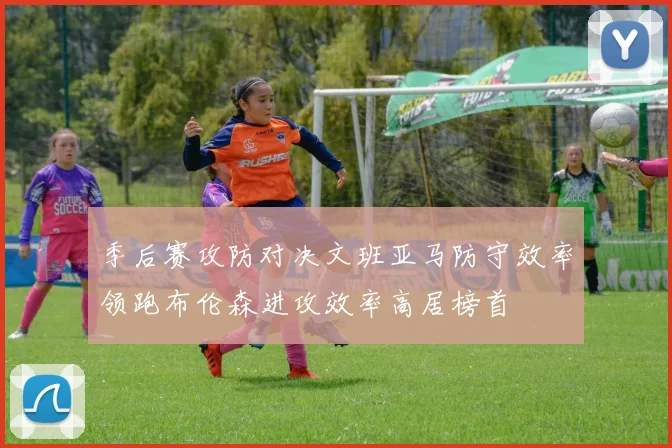 季后赛攻防对决文班亚马防守效率领跑布伦森进攻效率高居榜首