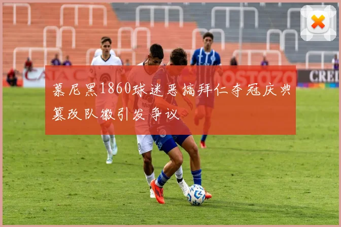 慕尼黑1860球迷恶搞拜仁夺冠庆典篡改队徽引发争议