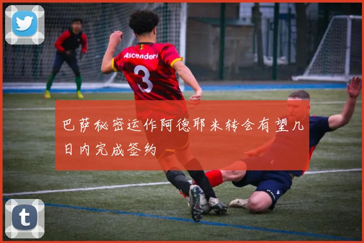 巴萨秘密运作阿德耶米转会有望几日内完成签约