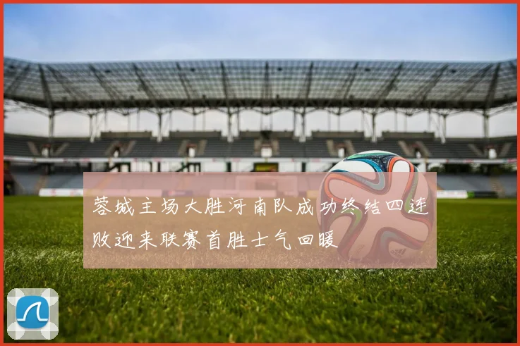 蓉城主场大胜河南队成功终结四连败迎来联赛首胜士气回暖