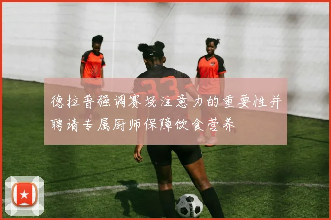 德拉普强调赛场注意力的重要性并聘请专属厨师保障饮食营养