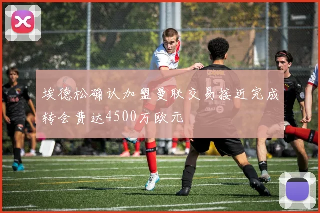 埃德松确认加盟曼联交易接近完成转会费达4500万欧元