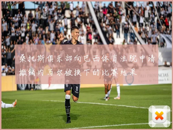 桑托斯俱乐部向巴西体育法院申请撤销内马尔被换下的比赛结果