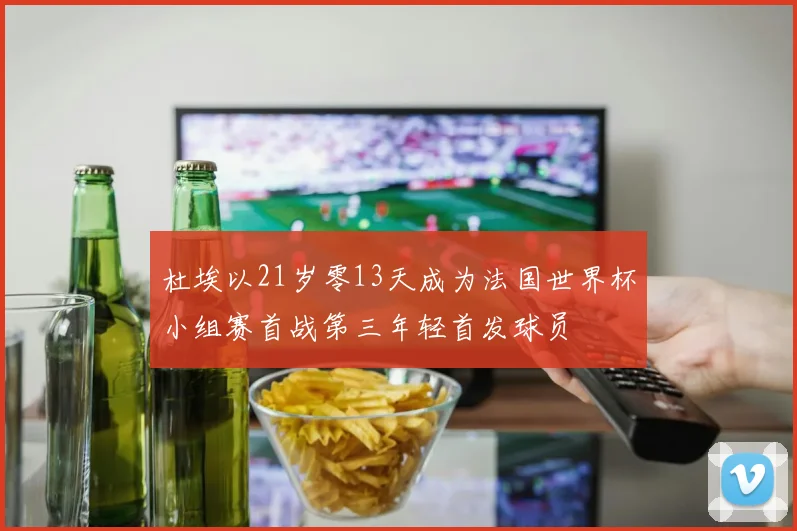 杜埃以21岁零13天成为法国世界杯小组赛首战第三年轻首发球员