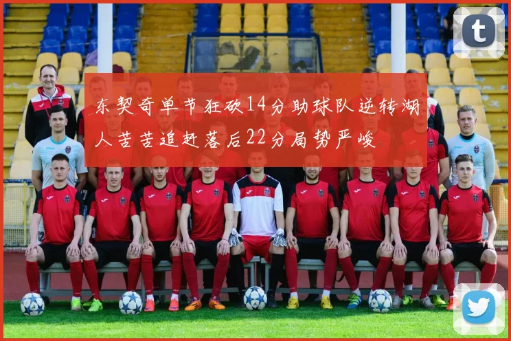 东契奇单节狂砍14分助球队逆转湖人苦苦追赶落后22分局势严峻