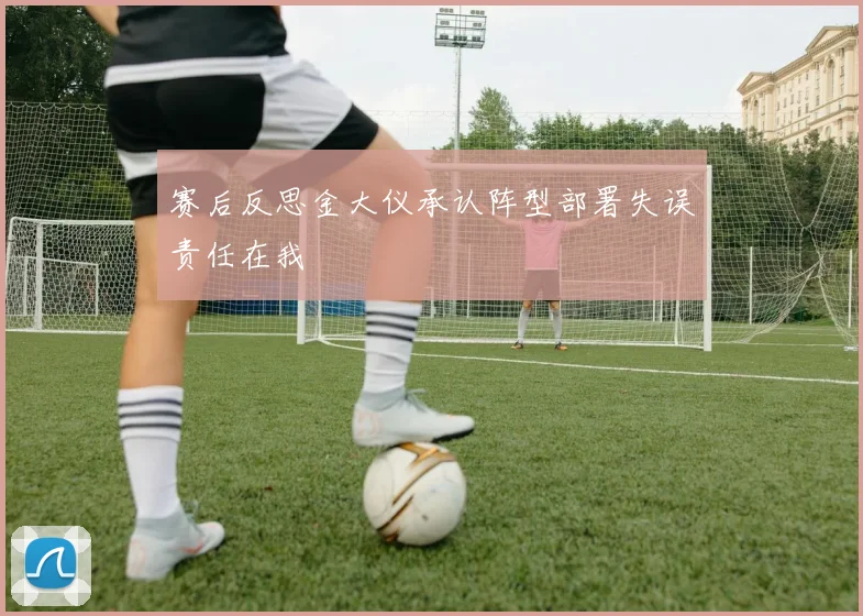 赛后反思金大仪承认阵型部署失误责任在我