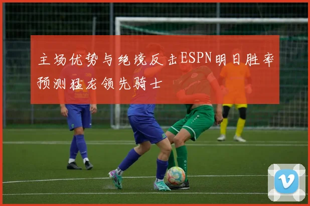 主场优势与绝境反击ESPN明日胜率预测猛龙领先骑士