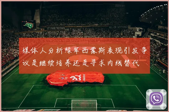 媒体人分析绿军西蒙斯表现引发争议是继续培养还是寻求内线替代