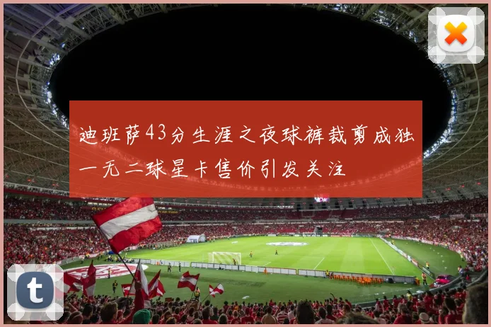 迪班萨43分生涯之夜球裤裁剪成独一无二球星卡售价引发关注