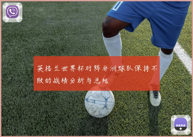 英格兰世界杯对阵非洲球队保持不败的战绩分析与总结