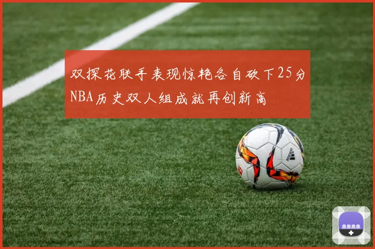 双探花联手表现惊艳各自砍下25分NBA历史双人组成就再创新高