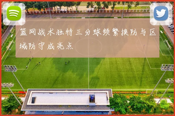 篮网战术独特三分球频繁换防与区域防守成亮点