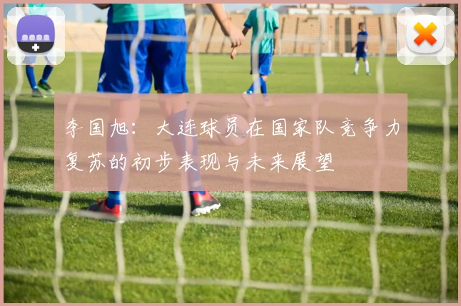 李国旭：大连球员在国家队竞争力复苏的初步表现与未来展望