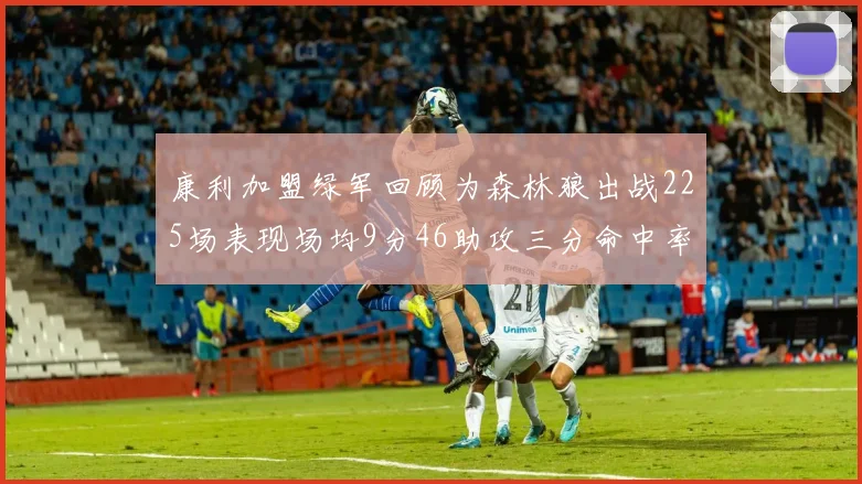 康利加盟绿军回顾为森林狼出战225场表现场均9分46助攻三分命中率412