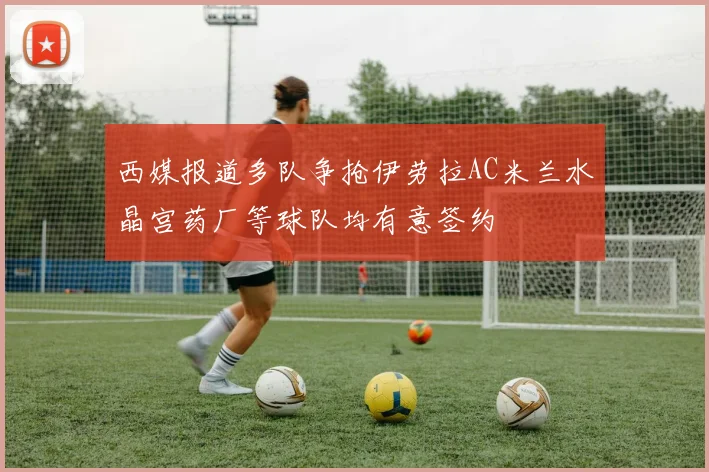 西媒报道多队争抢伊劳拉AC米兰水晶宫药厂等球队均有意签约