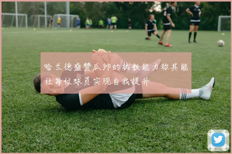 哈兰德盛赞瓜帅的执教能力称其能让每位球员实现自我提升