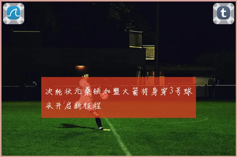 次轮状元桑顿加盟火箭将身穿3号球衣开启新征程