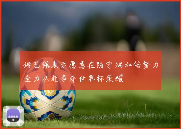 姆巴佩表示愿意在防守端加倍努力全力以赴争夺世界杯荣耀