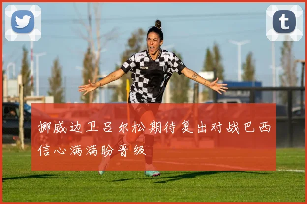 挪威边卫吕尔松期待复出对战巴西信心满满盼晋级