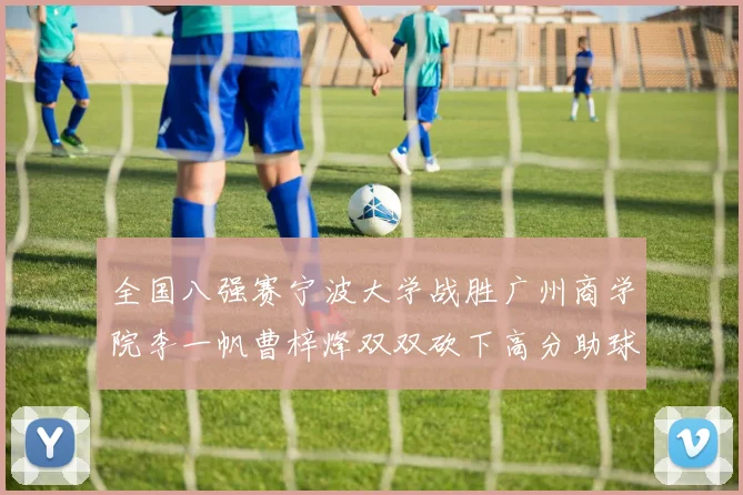 全国八强赛宁波大学战胜广州商学院李一帆曹梓烽双双砍下高分助球队晋级