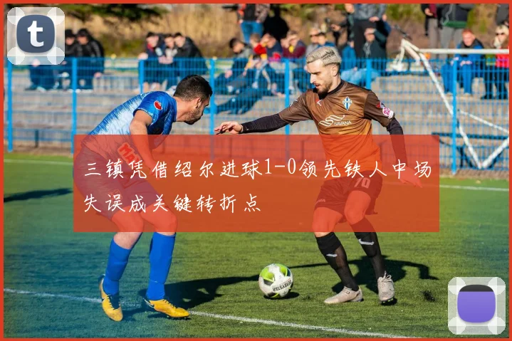 三镇凭借绍尔进球1-0领先铁人中场失误成关键转折点