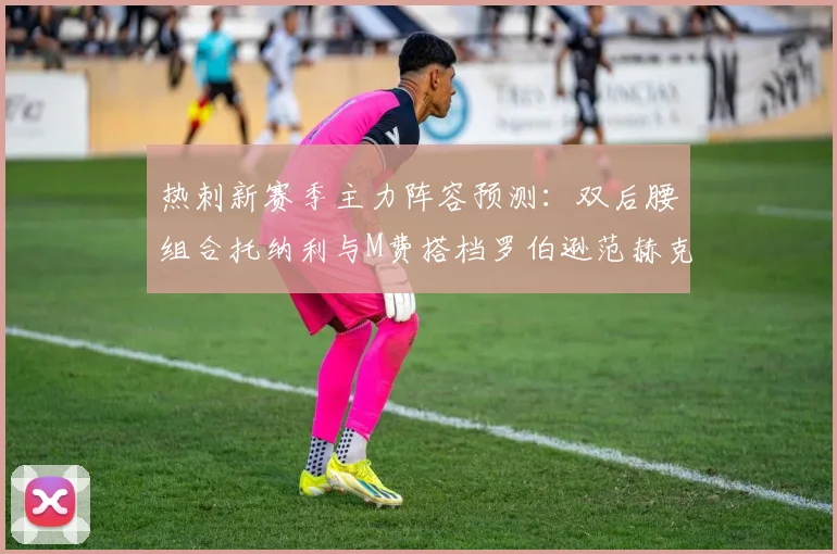 热刺新赛季主力阵容预测：双后腰组合托纳利与M费搭档罗伯逊范赫克加盟